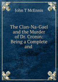 The Clan-Na-Gael and the Murder of Dr. Cronin: Being a Complete and .