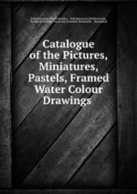 Catalogue of the Pictures, Miniatures, Pastels, Framed Water Colour Drawings .