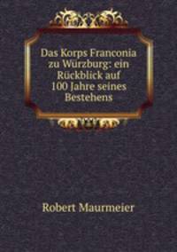 Das Korps Franconia zu Wurzburg: ein Ruckblick auf 100 Jahre seines Bestehens