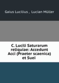 C. Lucili Saturarum reliquiae: Accedunt Acci (Praeter scaenica) et Suei .