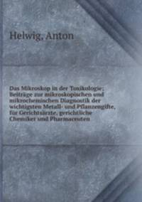 Das Mikroskop in der Toxikologie; Beitrage zur mikroskopischen und mikrochemischen Diagnostik der wichtigsten Metall- und Pflanzengifte, fur Gerichtsarzte, gerichtliche Chemiker und Pharmaceuten