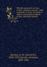The life and public services of Hon. Abraham Lincoln : with a portrait on steel. To which is added a biographical sketch of Hon. Hannibal Hamlin