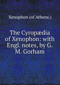 The Cyrop?dia of Xenophon: with Engl. notes, by G.M. Gorham