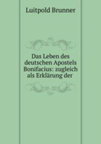 Das Leben des deutschen Apostels Bonifacius: zugleich als Erklarung der .