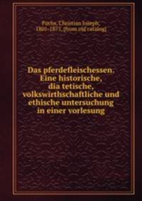 Das pferdefleischessen. Eine historische, dia?tetische, volkswirthschaftliche und ethische untersuchung in einer vorlesung
