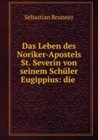 Das Leben des Noriker-Apostels St. Severin von seinem Schuler Eugippius: die .