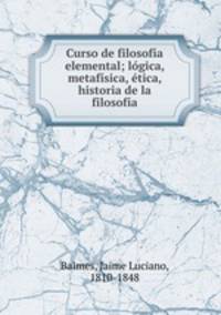 Curso de filosofia elemental; logica, metafisica, etica, historia de la filosofia