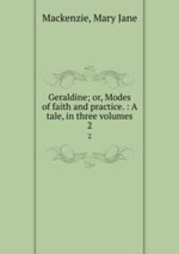Geraldine; or, Modes of faith and practice. : A tale, in three volumes.. 2