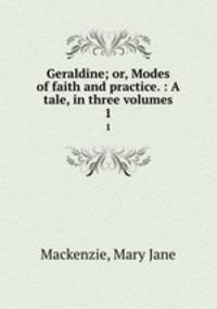 Geraldine; or, Modes of faith and practice. : A tale, in three volumes.. 1