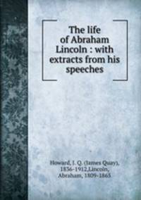 The life of Abraham Lincoln : with extracts from his speeches