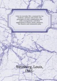 Color in everyday life; a manual for lay students, artisaus and artists; the principles of color combination and color arrangement, and their applications in dress, home, business, the theatre and community play