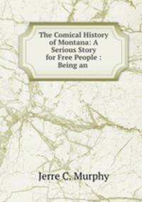 The Comical History of Montana: A Serious Story for Free People : Being an .