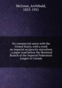 On commercial union with the United States, with a word on imperial reciprocity microform : a paper read before the Montreal Branch of the Imperial Federation League in Canada