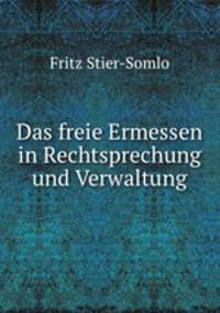 Das freie Ermessen in Rechtsprechung und Verwaltung