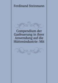 Compendium der Gasfeuerung in ihrer Anwendung auf die Huttenindustrie: Mit .
