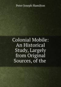 Colonial Mobile: An Historical Study, Largely from Original Sources, of the .