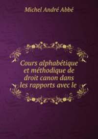 Cours alphabetique et methodique de droit canon dans les rapports avec le .