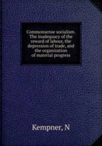 Commonsense socialism. The inadequacy of the reward of labour, the depression of trade, and the organization of material progress