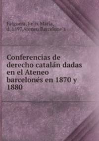 Conferencias de derecho catala?n dadas en el Ateneo barcelone?s en 1870 y 1880