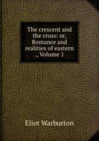 The crescent and the cross: or, Romance and realities of eastern ., Volume 1
