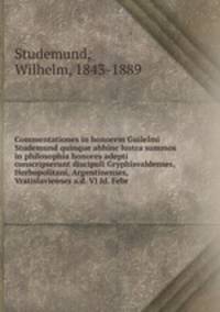 Commentationes in honorem Guilelmi Studemund quinque abhinc lustra summos in philosophia honores adepti conscripserunt discipuli Gryphisvaldenses, Herbopolitani, Argentinenses, Vratislavienses a.d. VI Id. Febr