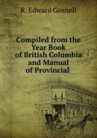Compiled from the Year Book of British Columbia and Manual of Provincial .