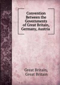 Convention Between the Governments of Great Britain, Germany, Austria .