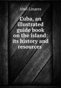 Cuba, an illustrated guide book on the island: its history and resources .