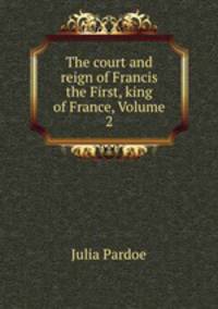 The court and reign of Francis the First, king of France, Volume 2