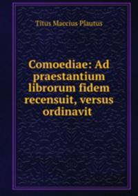 Comoediae: Ad praestantium librorum fidem recensuit, versus ordinavit .
