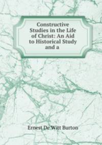 Constructive Studies in the Life of Christ: An Aid to Historical Study and a .