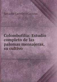 Colombofilia: Estudio completo de las palomas mensajeras, su cultivo .