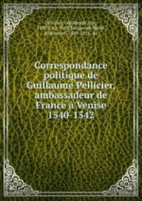 Correspondance politique de Guillaume Pellicier, ambassadeur de France a Venise 1540-1542
