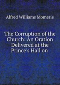 The Corruption of the Church: An Oration Delivered at the Prince