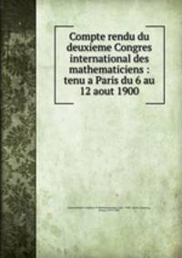 Compte rendu du deuxieme Congres international des mathematiciens : tenu a Paris du 6 au 12 aout 1900