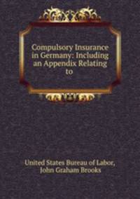 Compulsory Insurance in Germany: Including an Appendix Relating to .