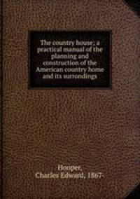 The country house; a practical manual of the planning and construction of the American country home and its surrondings