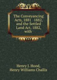 The Conveyancing Acts, 1881 & 1882, and the Settled Land Act, 1882, with .