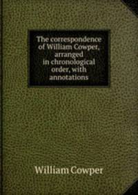 The correspondence of William Cowper, arranged in chronological order, with annotations