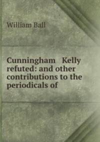 Cunningham & Kelly refuted: and other contributions to the periodicals of .