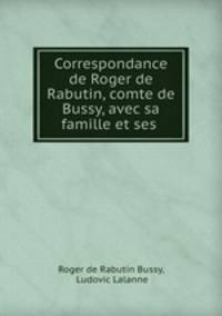 Correspondance de Roger de Rabutin, comte de Bussy, avec sa famille et ses .