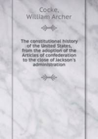 The constitutional history of the United States, from the adoption of the Articles of confederation to the close of Jackson