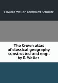The Crown atlas of classical geography, constructed and engr. by E. Weller .