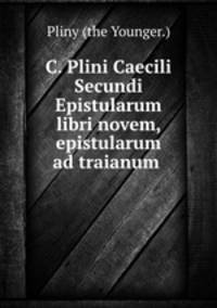 C. Plini Caecili Secundi Epistularum libri novem, epistularum ad traianum .