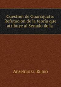 Cuestion de Guanajuato: Refutacion de la teoria que atribuye al Senado de la .