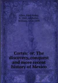 Cortes: or, The discovery, conquest and more recent history of Mexico