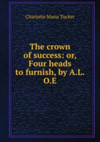 The crown of success: or, Four heads to furnish, by A.L.O.E.