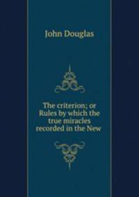 The criterion; or Rules by which the true miracles recorded in the New .