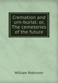 Cremation and urn-burial: or, The cemeteries of the future