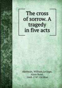 The cross of sorrow. A tragedy in five acts
